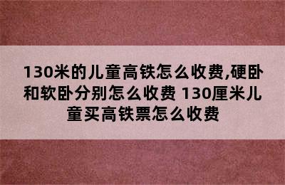 130米的儿童高铁怎么收费,硬卧和软卧分别怎么收费 130厘米儿童买高铁票怎么收费